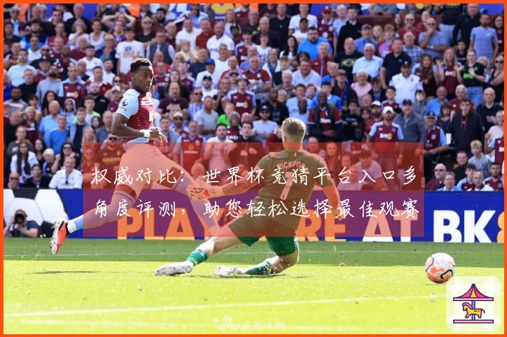 权威对比：世界杯竞猜平台入口多角度评测，助您轻松选择最佳观赛入口