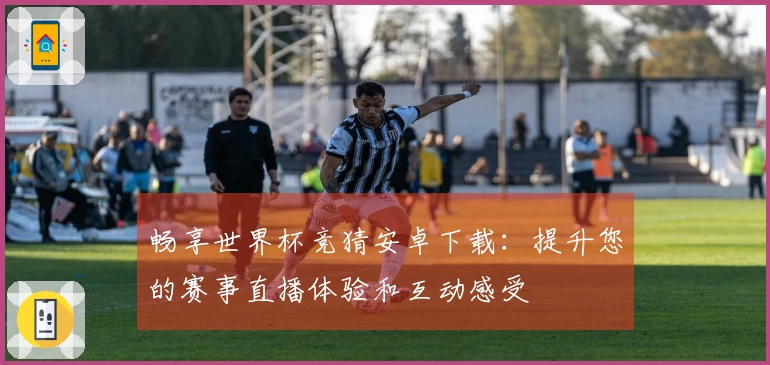 畅享世界杯竞猜安卓下载：提升您的赛事直播体验和互动感受