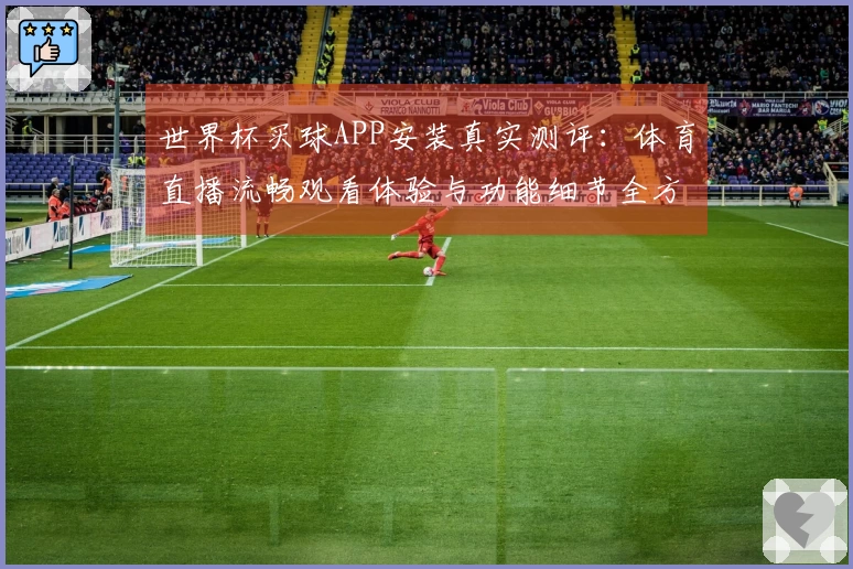 世界杯买球APP安装真实测评：体育直播流畅观看体验与功能细节全方位反馈
