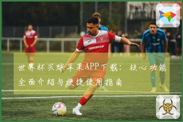 世界杯买球苹果APP下载：核心功能全面介绍与便捷使用指南