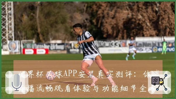 世界杯买球APP安装真实测评：体育直播流畅观看体验与功能细节全方位反馈
