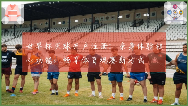 世界杯买球开户注册：亲身体验核心功能，畅享体育观赛新方式