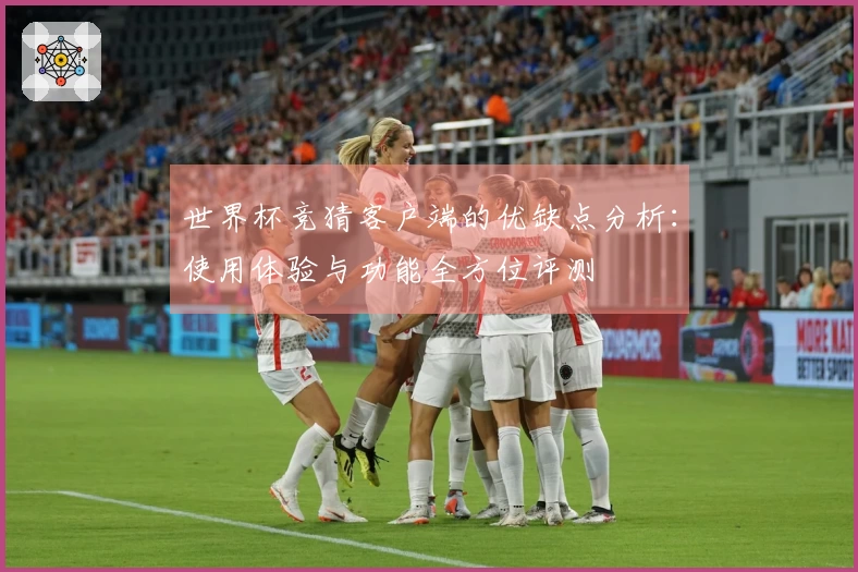 世界杯竞猜客户端的优缺点分析：使用体验与功能全方位评测