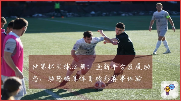 世界杯买球注册:全新平台发展动态,助您畅享体育精彩赛事体验