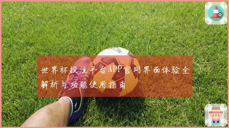 世界杯投注平台APP官网界面体验全解析与功能使用指南