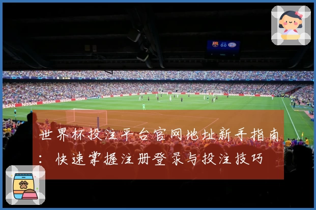世界杯投注平台官网地址新手指南：快速掌握注册登录与投注技巧