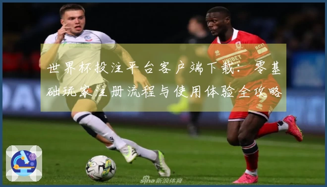 世界杯投注平台客户端下载：零基础玩家注册流程与使用体验全攻略